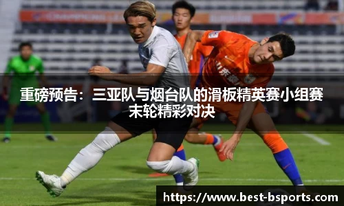 重磅预告：三亚队与烟台队的滑板精英赛小组赛末轮精彩对决